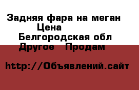 Задняя фара на меган › Цена ­ 2 000 - Белгородская обл. Другое » Продам   